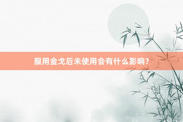 服用金戈后未使用会有什么影响？