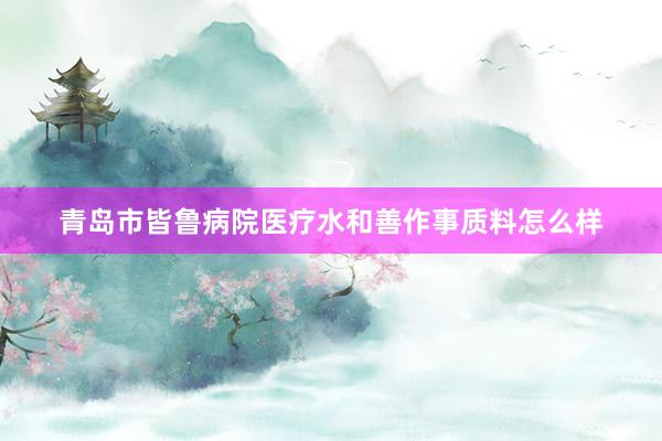 青岛市皆鲁病院医疗水和善作事质料怎么样