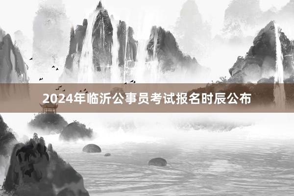 2024年临沂公事员考试报名时辰公布