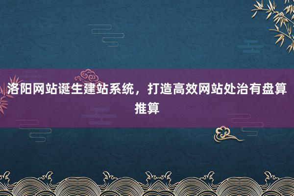 洛阳网站诞生建站系统，打造高效网站处治有盘算推算